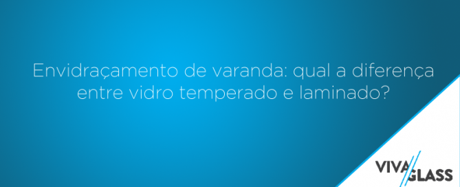 Envidraçamento de varanda: qual a diferença entre vidro temperado e laminado?